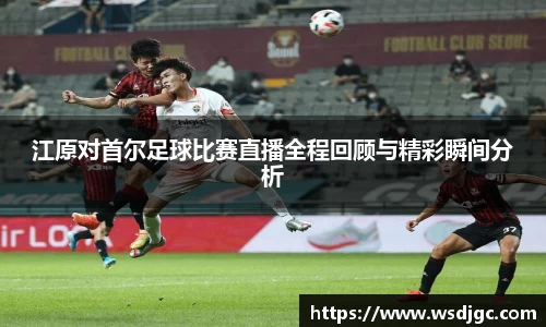 江原对首尔足球比赛直播全程回顾与精彩瞬间分析
